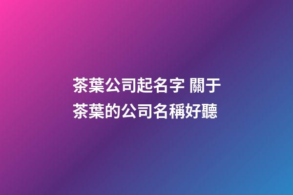 茶葉公司起名字 關于茶葉的公司名稱好聽